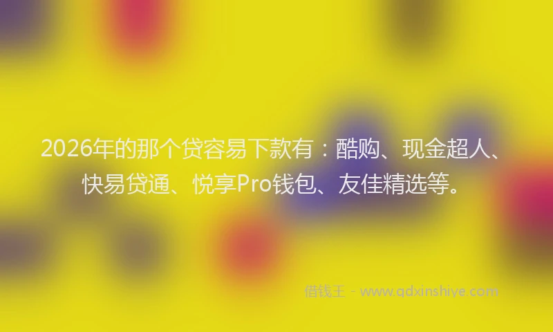 2026年的那个贷容易下款有：酷购、现金超人、快易贷通、悦享Pro钱包、友佳精选等。