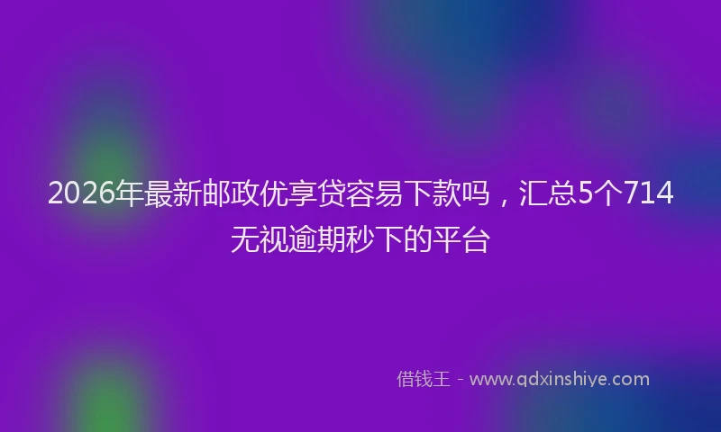 2026年最新邮政优享贷容易下款吗，汇总5个714无视逾期秒下的平台