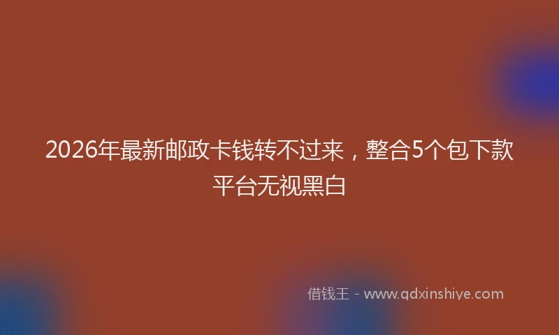2026年最新邮政卡钱转不过来，整合5个包下款平台无视黑白