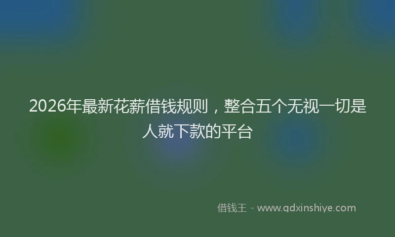 2026年最新花薪借钱规则，整合五个无视一切是人就下款的平台