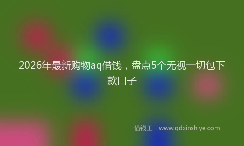 2026年最新购物aq借钱，盘点5个无视一切包下款口子