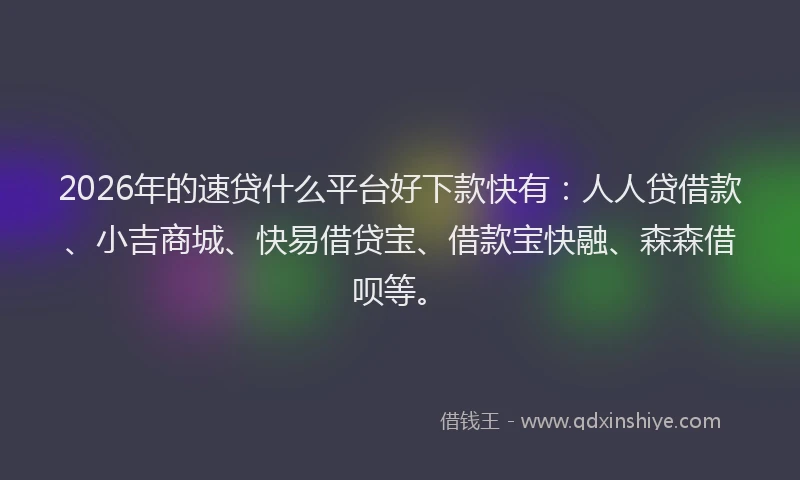 2026年的速贷什么平台好下款快有：人人贷借款、小吉商城、快易借贷宝、借款宝快融、森森借呗等。