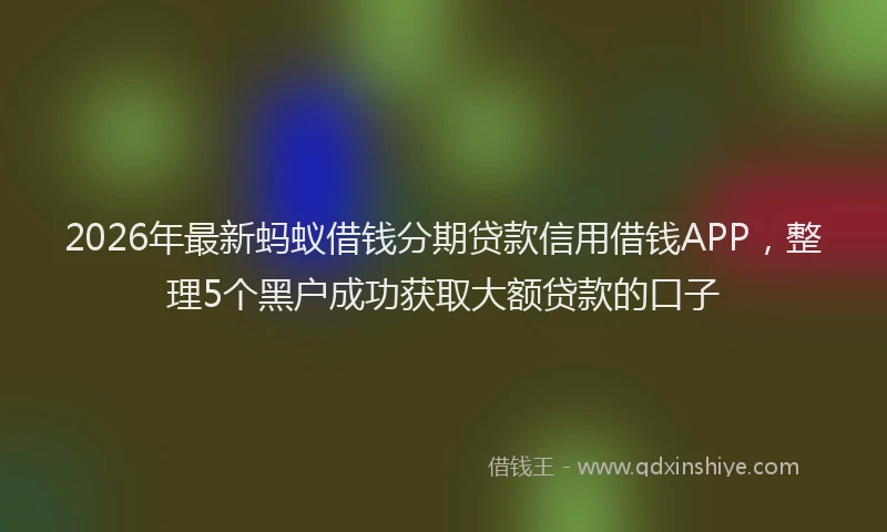 2026年最新蚂蚁借钱分期贷款信用借钱APP，整理5个黑户成功获取大额贷款的口子