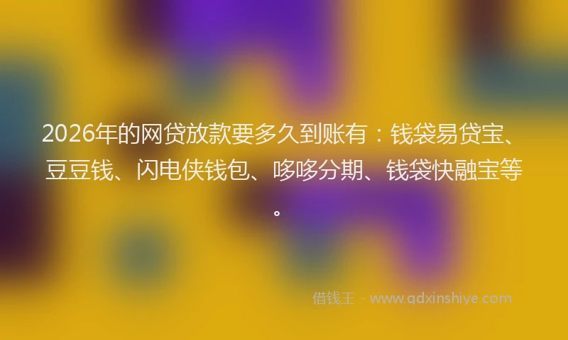 2026年的网贷放款要多久到账有：钱袋易贷宝、豆豆钱、闪电侠钱包、哆哆分期、钱袋快融宝等。