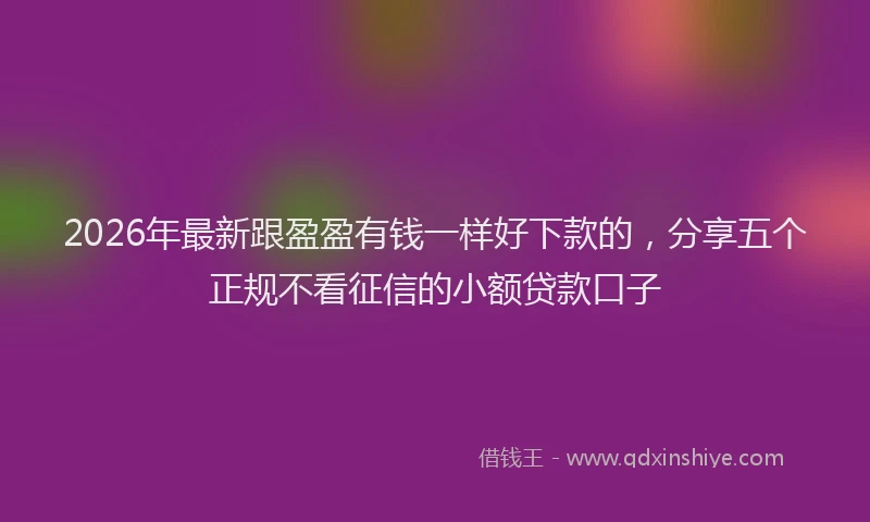 2026年最新跟盈盈有钱一样好下款的，分享五个正规不看征信的小额贷款口子