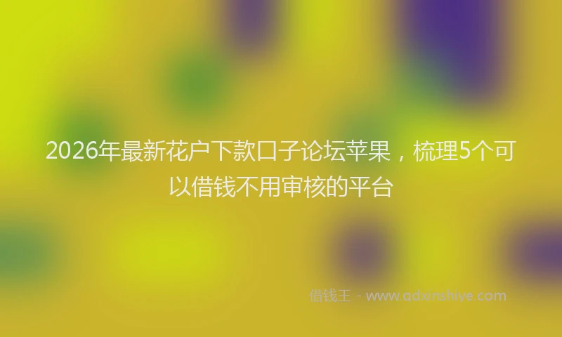 2026年最新花户下款口子论坛苹果，梳理5个可以借钱不用审核的平台