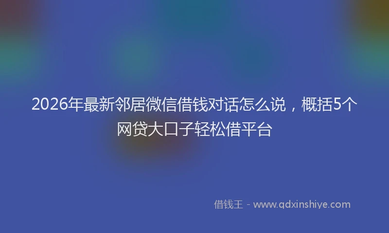 2026年最新邻居微信借钱对话怎么说，概括5个网贷大口子轻松借平台