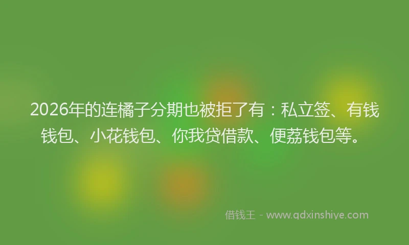 2026年的连橘子分期也被拒了有：私立签、有钱钱包、小花钱包、你我贷借款、便荔钱包等。