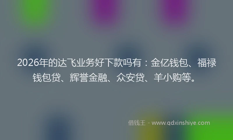 2026年的达飞业务好下款吗有：金亿钱包、福禄钱包贷、辉誉金融、众安贷、羊小购等。