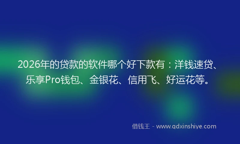 2026年的贷款的软件哪个好下款有：洋钱速贷、乐享Pro钱包、金银花、信用飞、好运花等。