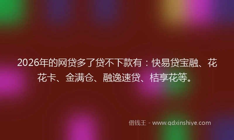 2026年的网贷多了贷不下款有：快易贷宝融、花花卡、金满仓、融逸速贷、桔享花等。