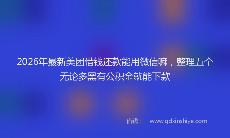 2026年最新美团借钱还款能用微信嘛，整理五个无论多黑有公积金就能下款