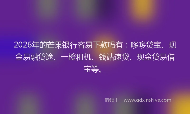 2026年的芒果银行容易下款吗有：哆哆贷宝、现金易融贷途、一橙租机、钱站速贷、现金贷易借宝等。