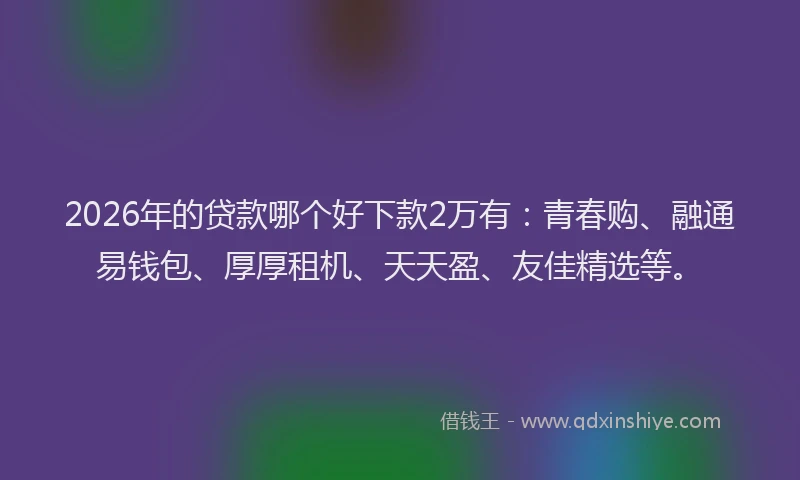 2026年的贷款哪个好下款2万有：青春购、融通易钱包、厚厚租机、天天盈、友佳精选等。