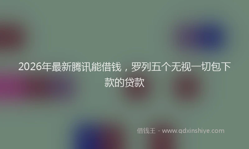 2026年最新腾讯能借钱，罗列五个无视一切包下款的贷款