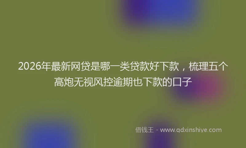 2026年最新网贷是哪一类贷款好下款，梳理五个高炮无视风控逾期也下款的口子