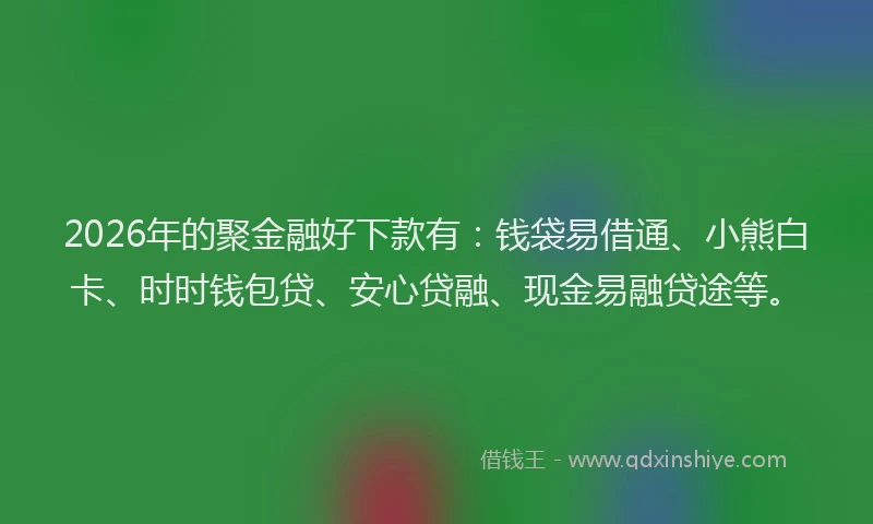2026年的聚金融好下款有：钱袋易借通、小熊白卡、时时钱包贷、安心贷融、现金易融贷途等。