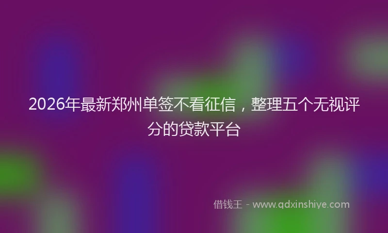 2026年最新郑州单签不看征信，整理五个无视评分的贷款平台