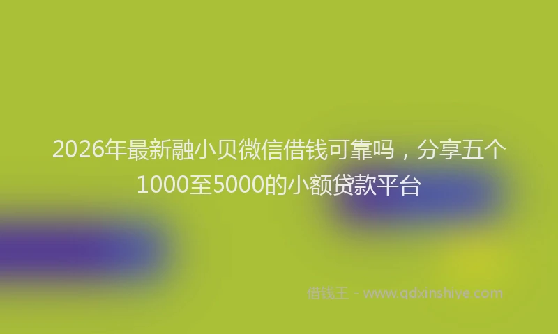 2026年最新融小贝微信借钱可靠吗，分享五个1000至5000的小额贷款平台