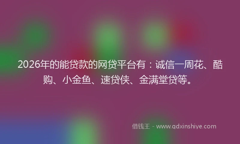 2026年的能贷款的网贷平台有：诚信一周花、酷购、小金鱼、速贷侠、金满堂贷等。