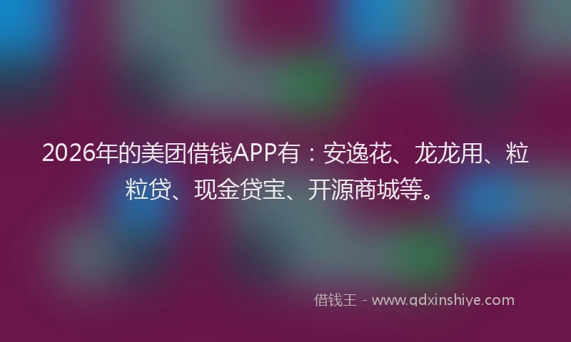 2026年的美团借钱APP有：安逸花、龙龙用、粒粒贷、现金贷宝、开源商城等。