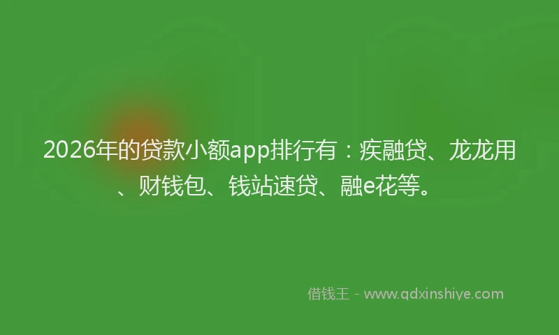 2026年的贷款小额app排行有：疾融贷、龙龙用、财钱包、钱站速贷、融e花等。