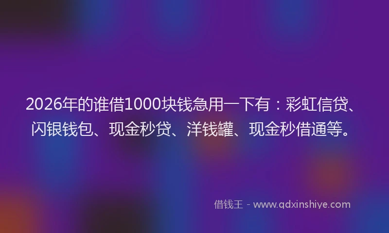 2026年的谁借1000块钱急用一下有：彩虹信贷、闪银钱包、现金秒贷、洋钱罐、现金秒借通等。