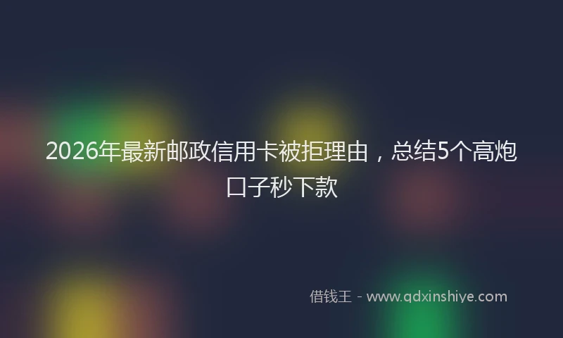 2026年最新邮政信用卡被拒理由，总结5个高炮口子秒下款