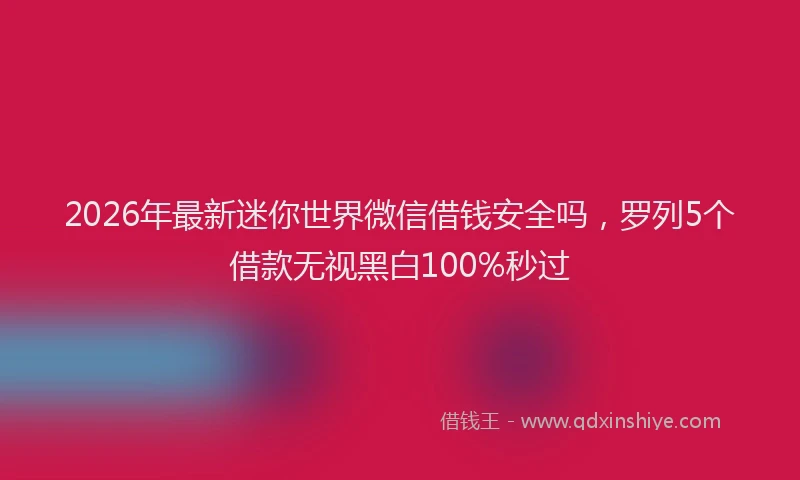 2026年最新迷你世界微信借钱安全吗，罗列5个借款无视黑白100%秒过