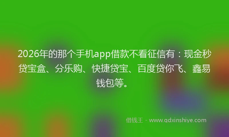 2026年的那个手机app借款不看征信有：现金秒贷宝盒、分乐购、快捷贷宝、百度贷你飞、鑫易钱包等。