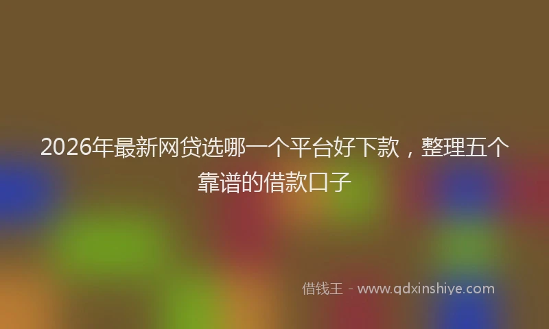 2026年最新网贷选哪一个平台好下款，整理五个靠谱的借款口子