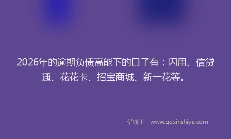 2026年的逾期负债高能下的口子有：闪用、信贷通、花花卡、招宝商城、新一花等。