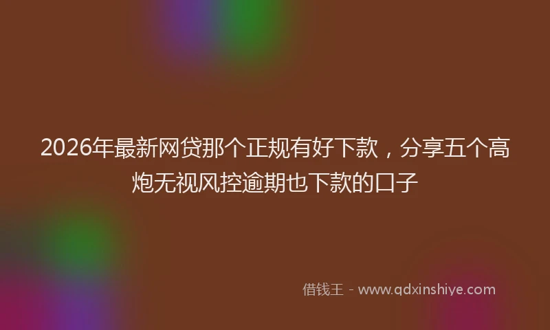2026年最新网贷那个正规有好下款，分享五个高炮无视风控逾期也下款的口子