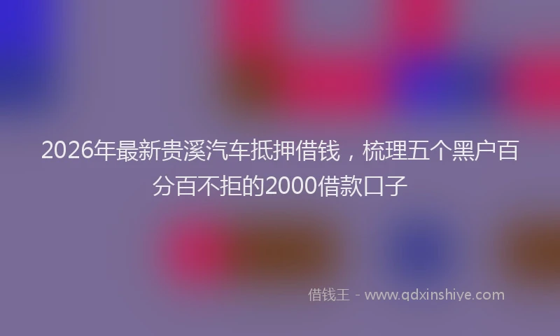 2026年最新贵溪汽车抵押借钱，梳理五个黑户百分百不拒的2000借款口子