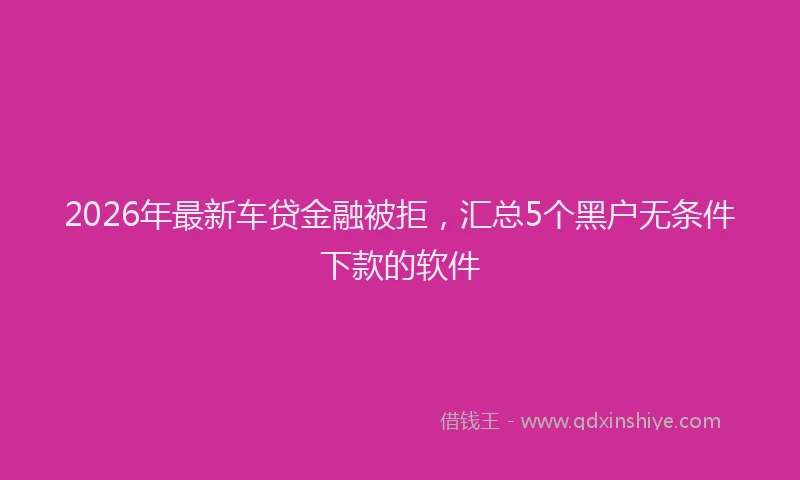 2026年最新车贷金融被拒，汇总5个黑户无条件下款的软件