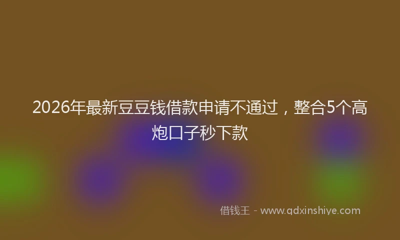 2026年最新豆豆钱借款申请不通过，整合5个高炮口子秒下款