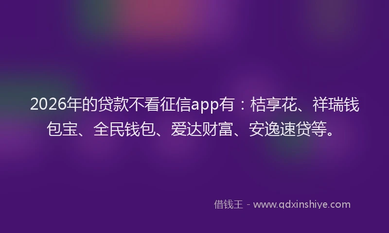 2026年的贷款不看征信app有：桔享花、祥瑞钱包宝、全民钱包、爱达财富、安逸速贷等。