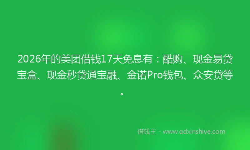 2026年的美团借钱17天免息有：酷购、现金易贷宝盒、现金秒贷通宝融、金诺Pro钱包、众安贷等。