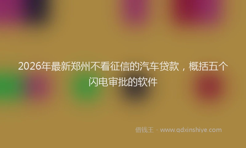 2026年最新郑州不看征信的汽车贷款，概括五个闪电审批的软件