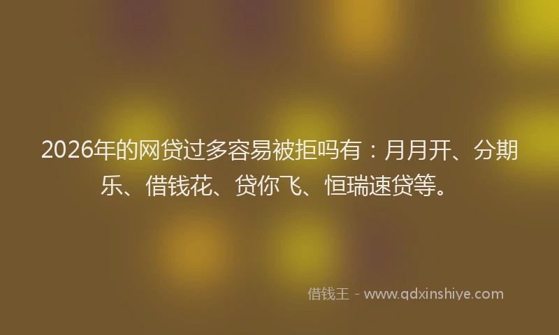2026年的网贷过多容易被拒吗有：月月开、分期乐、借钱花、贷你飞、恒瑞速贷等。