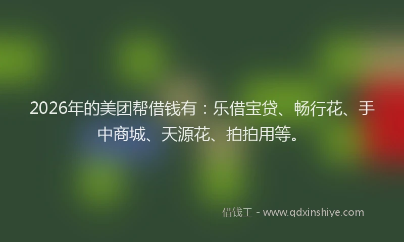 2026年的美团帮借钱有：乐借宝贷、畅行花、手中商城、天源花、拍拍用等。