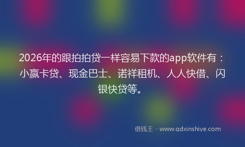 2026年的跟拍拍贷一样容易下款的app软件有：小赢卡贷、现金巴士、诺祥租机、人人快借、闪银快贷等。
