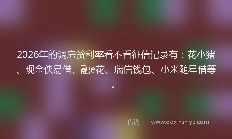 2026年的调房贷利率看不看征信记录有：花小猪、现金侠易借、融e花、瑞信钱包、小米随星借等。