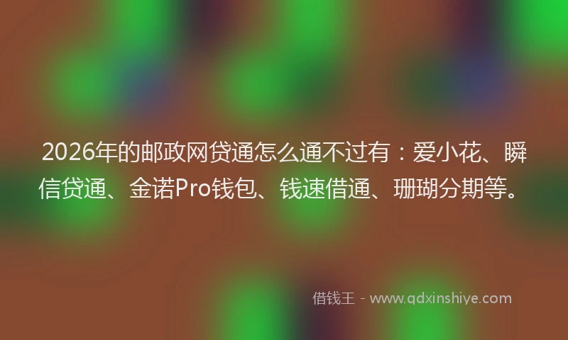 2026年的邮政网贷通怎么通不过有：爱小花、瞬信贷通、金诺Pro钱包、钱速借通、珊瑚分期等。