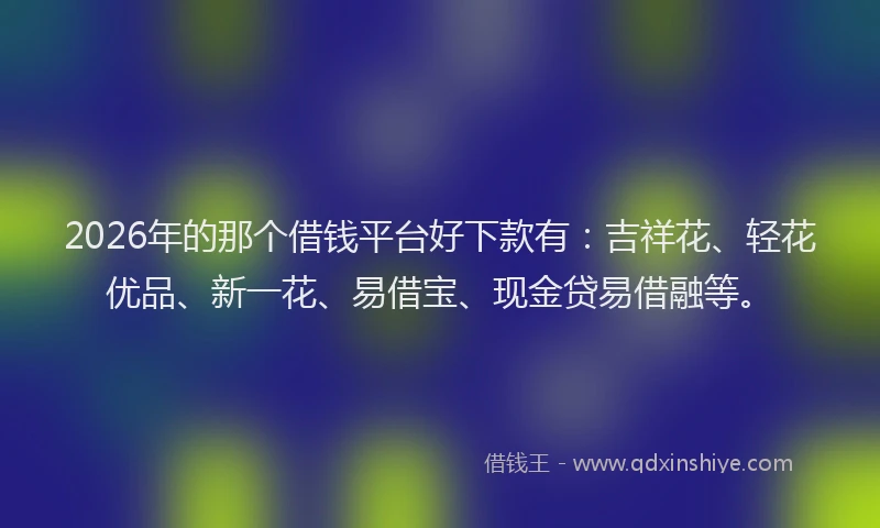 2026年的那个借钱平台好下款有：吉祥花、轻花优品、新一花、易借宝、现金贷易借融等。