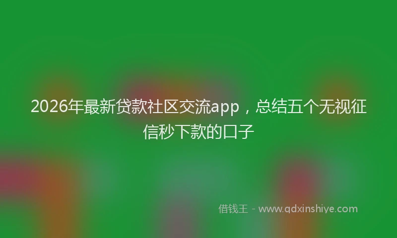 2026年最新贷款社区交流app，总结五个无视征信秒下款的口子