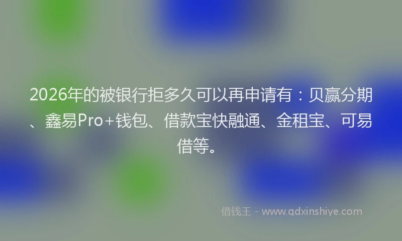 2026年的被银行拒多久可以再申请有：贝赢分期、鑫易Pro+钱包、借款宝快融通、金租宝、可易借等。