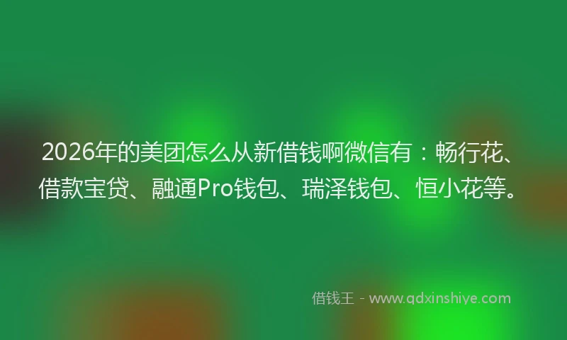 2026年的美团怎么从新借钱啊微信有：畅行花、借款宝贷、融通Pro钱包、瑞泽钱包、恒小花等。