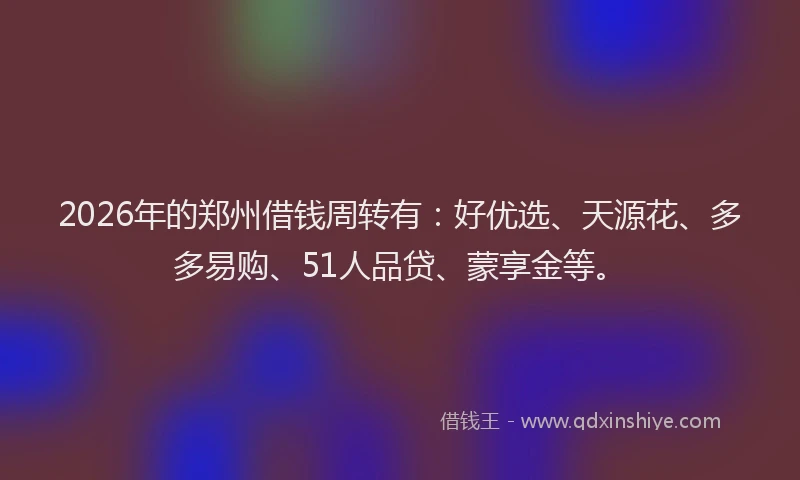 2026年的郑州借钱周转有：好优选、天源花、多多易购、51人品贷、蒙享金等。