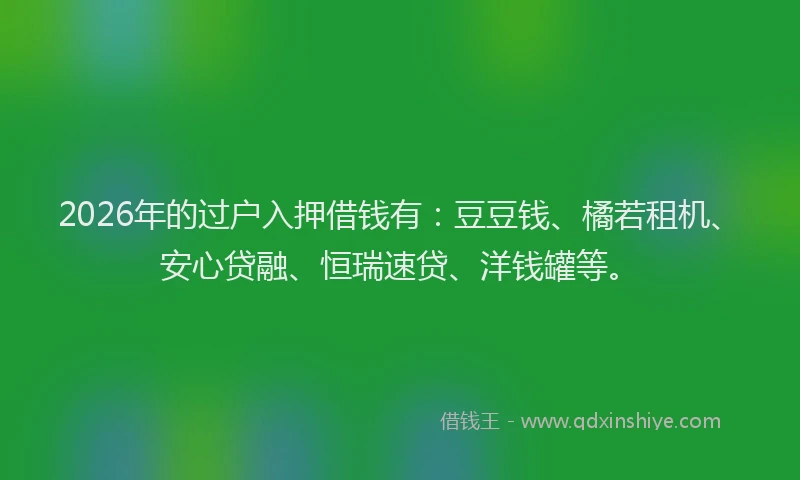 2026年的过户入押借钱有：豆豆钱、橘若租机、安心贷融、恒瑞速贷、洋钱罐等。